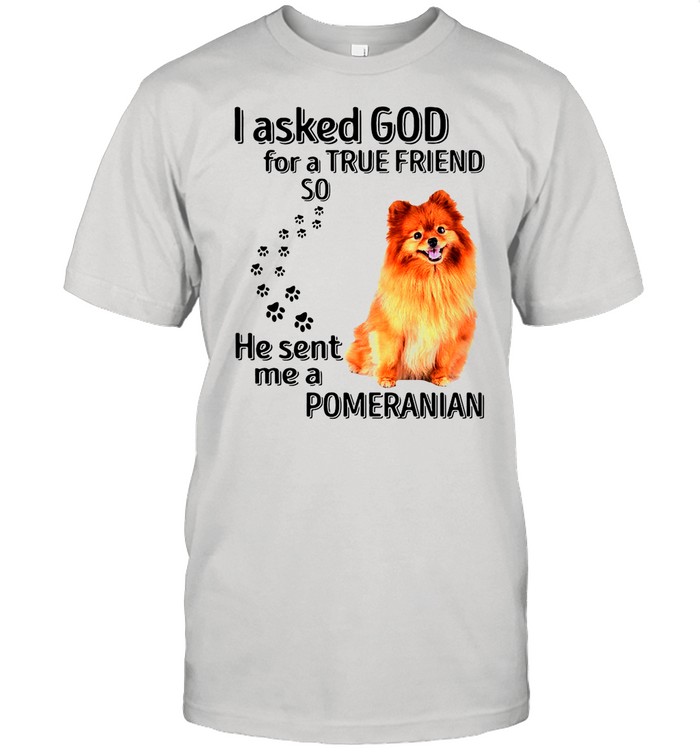 Pomeranian I Asked God For A True Friend So He Sent Me A Pomeranian shirt