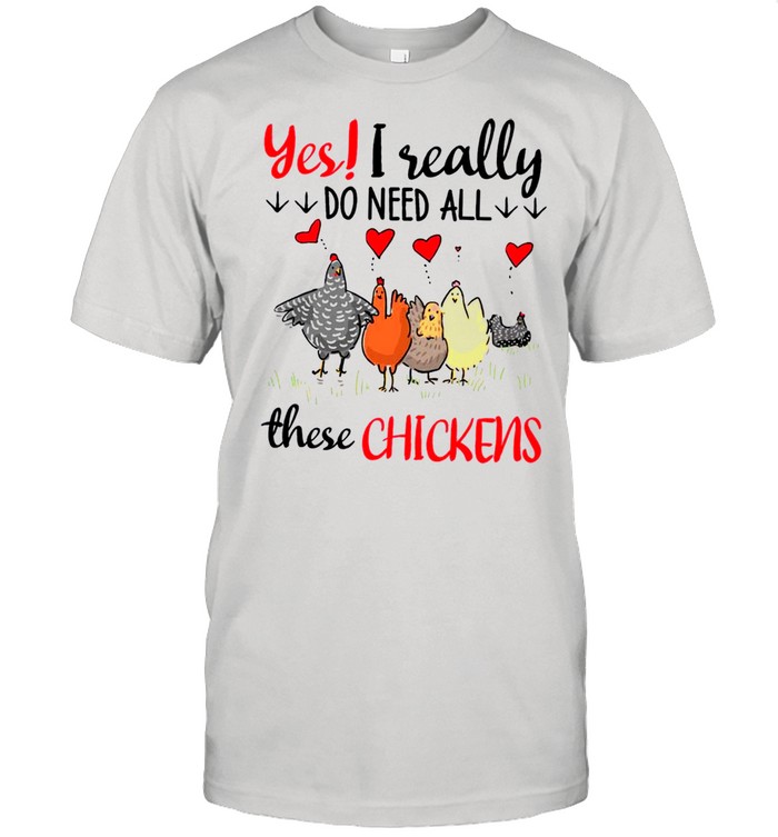 Yes I Really Do Need All These Chickens shirt