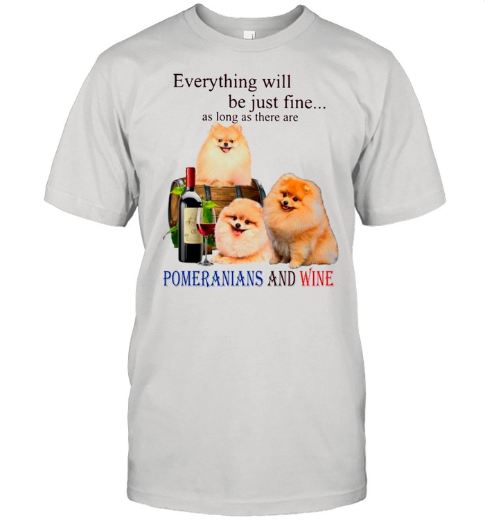Everything Will Be Just Fine As Long As There Are Pomeranians And Wine shirt