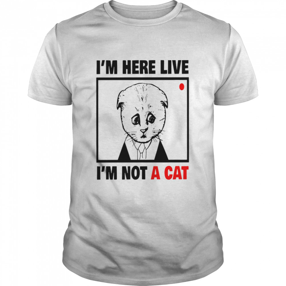 I’m Here Live I’m Not A Cat shirt