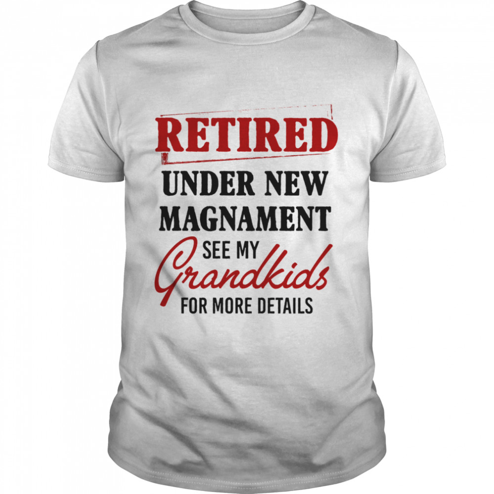 Retired under new management see my grandkids for more details shirt