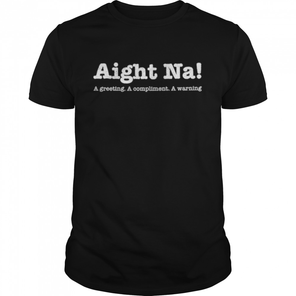 Aight Na a greeting a compliment a warning shirt