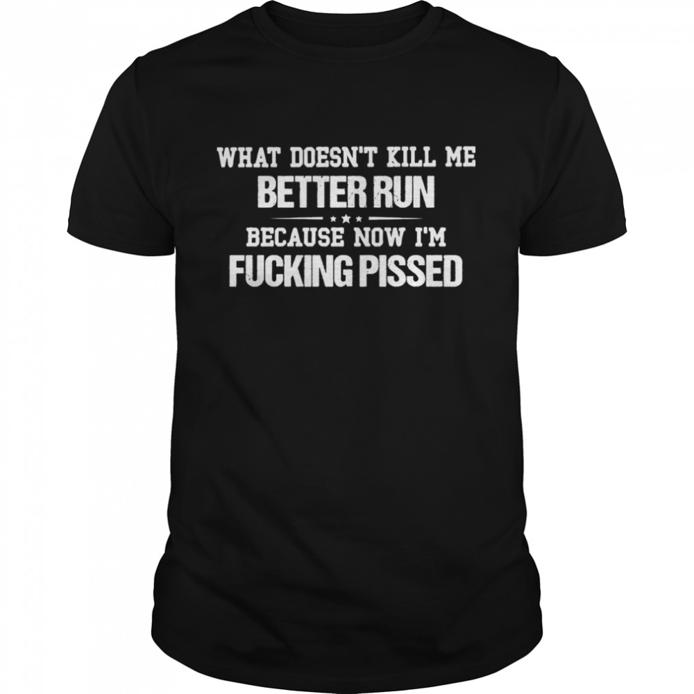What Doesnt Kill Me Better Run Because Now Im Fucking Pissed shirt