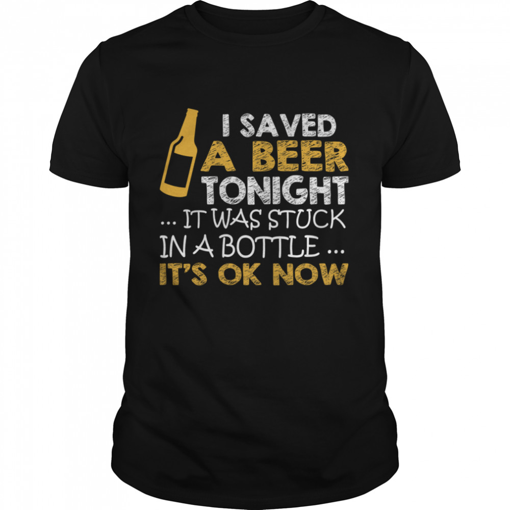 I Saved A Beer Tonight It Was Stuck In A Bottle It’s Ok Now Shirt