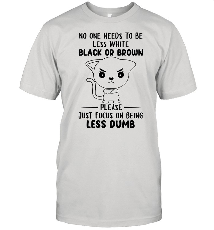 No one need to be less white black or brown please just focus on being less dumb shirt