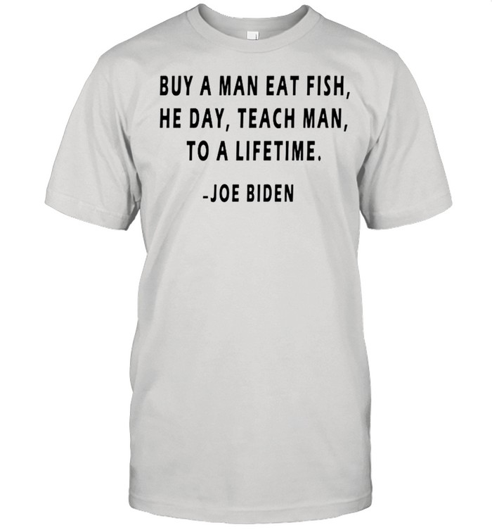 Buy a man eat fish he day teach man to a lifetime Joe Biden shirt