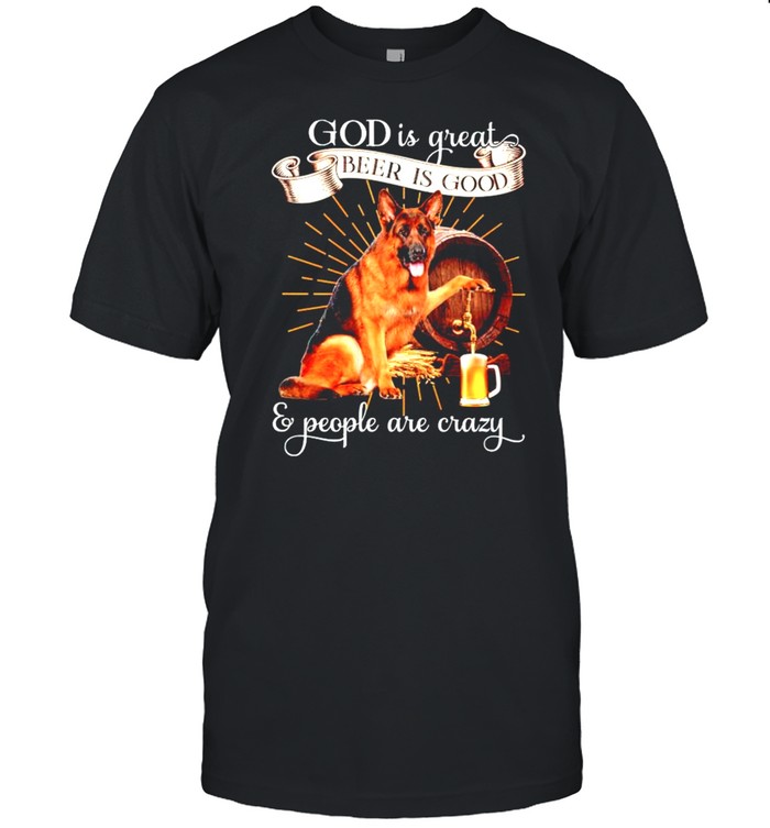 German Shepherd God is great beer is good and people are crazy shirt