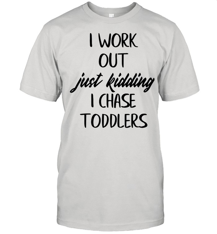 I Workout Just Kidding I Chase Toddlers shirt