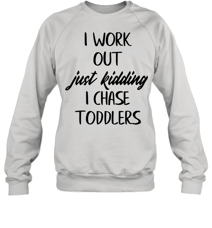 I Workout Just Kidding I Chase Toddlers shirt Unisex Sweatshirt