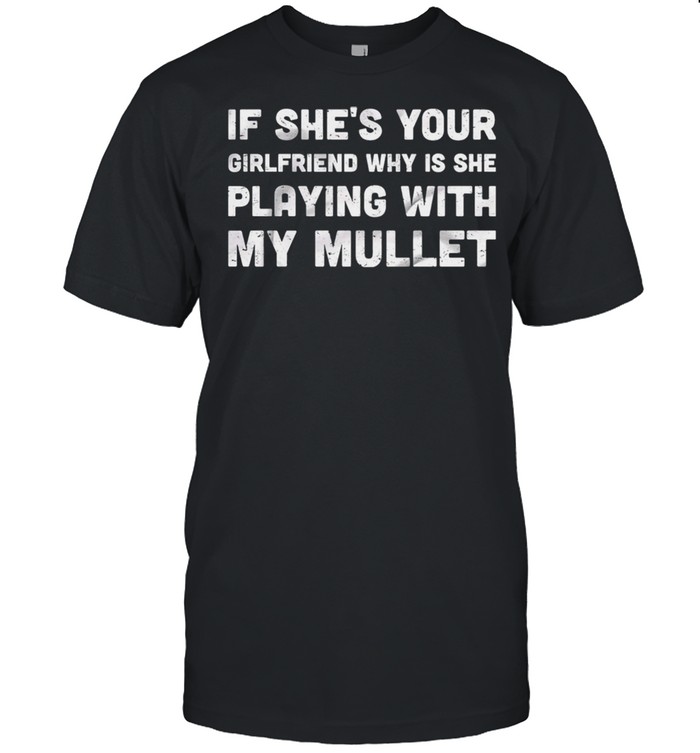 If Shes Your Girlfriend Why Is She Playing With My Mullet shirt