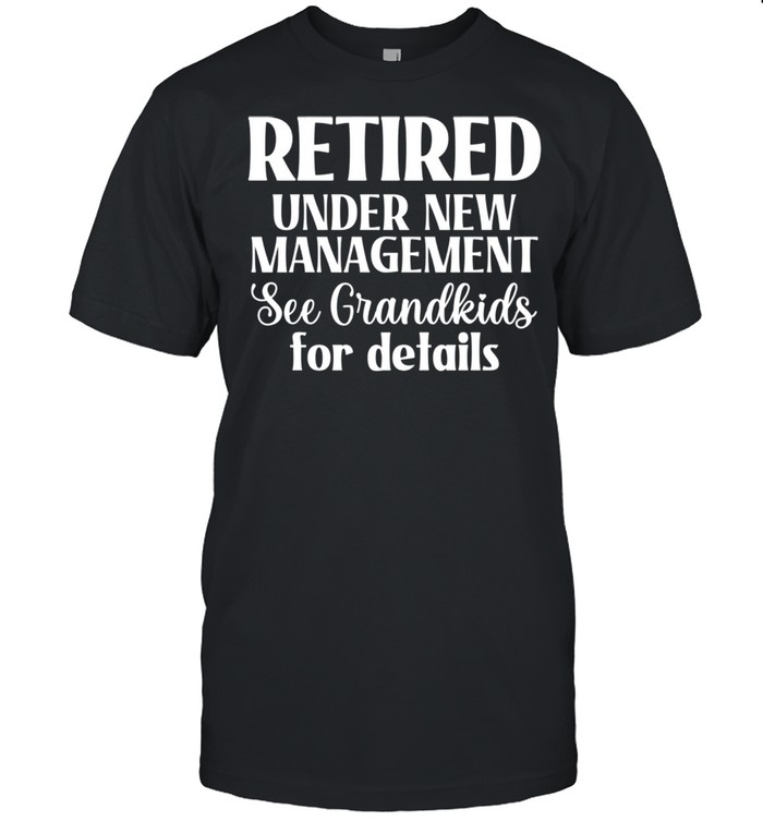 Retired Under New Management, See Grandkids For Details shirt