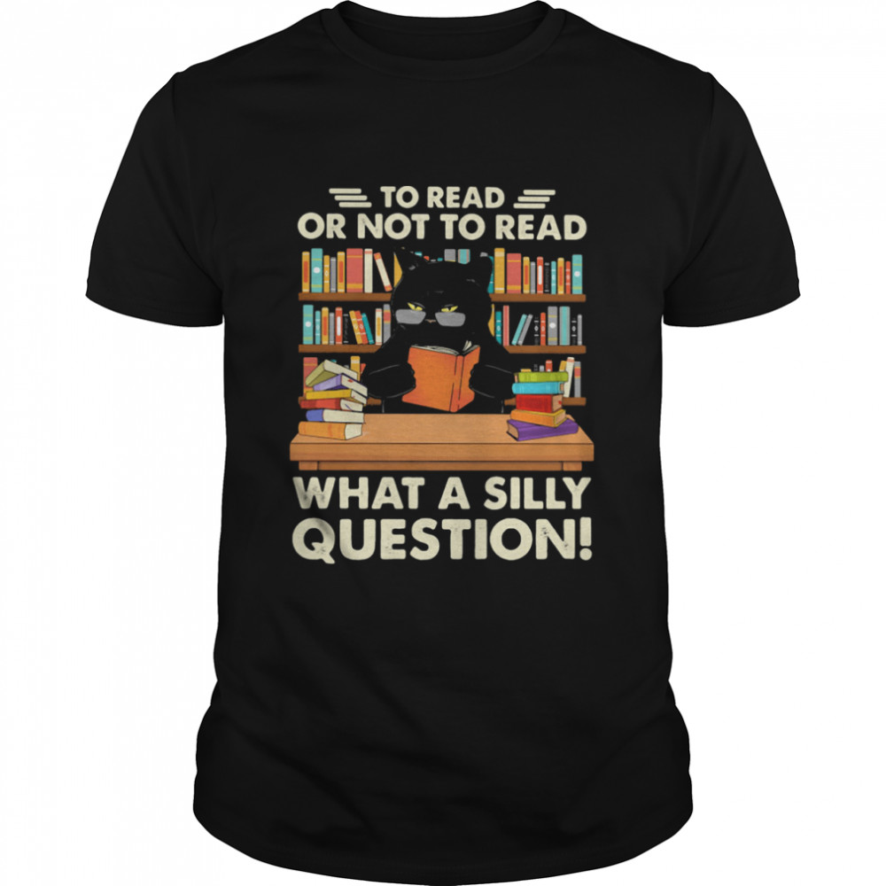 To Read Or Not To Read What A Silly Question Cat Shirt
