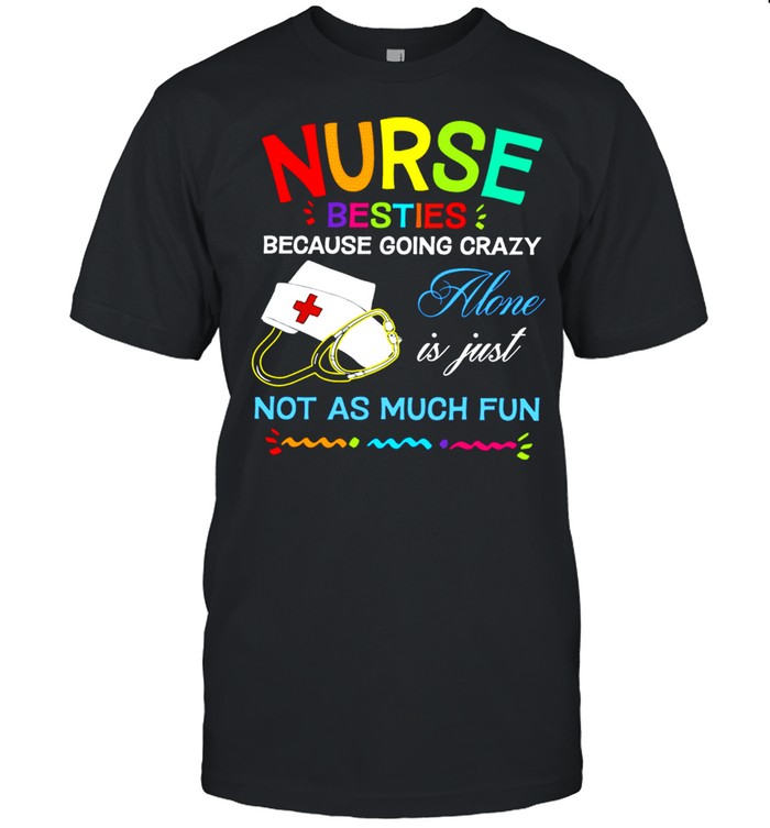 Nurse Besties Because Going Crazy Alone Is Just Not As Much Fun shirt