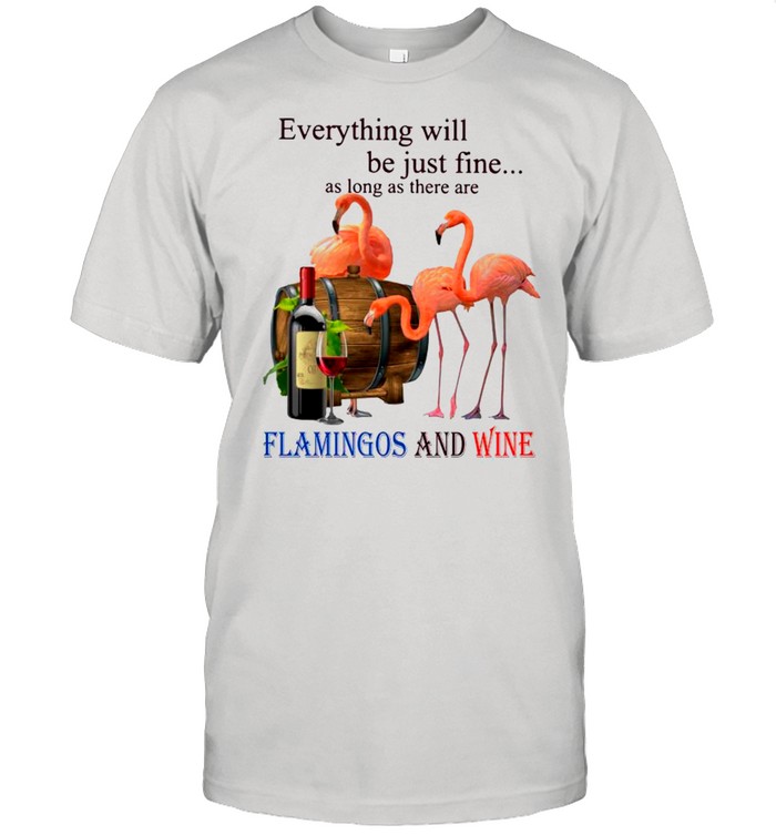Everything Will Be Just Fine As Long As There Are Flamingos And Wine shirt