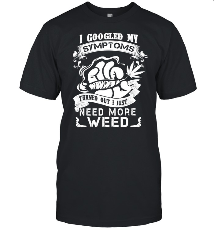 I Googled My Symptoms Turns Out I Just Need More Weed shirt