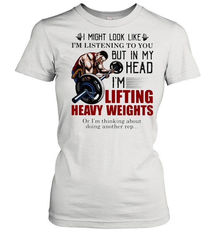 I Might Look Like I'm Listening To You But In My Head I'm Lifting Heavy Weights Or I'm Thinking About Doing Another Rep  Classic Women's T-shirt