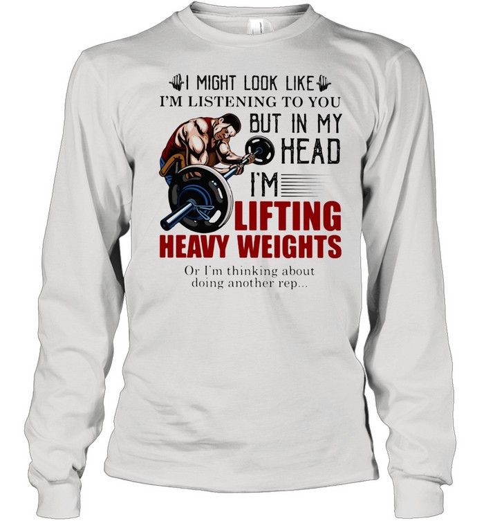 I Might Look Like I'm Listening To You But In My Head I'm Lifting Heavy Weights Or I'm Thinking About Doing Another Rep  Long Sleeved T-shirt