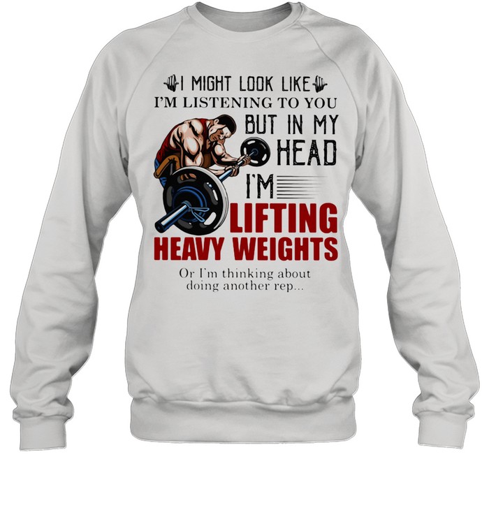 I Might Look Like I'm Listening To You But In My Head I'm Lifting Heavy Weights Or I'm Thinking About Doing Another Rep  Unisex Sweatshirt