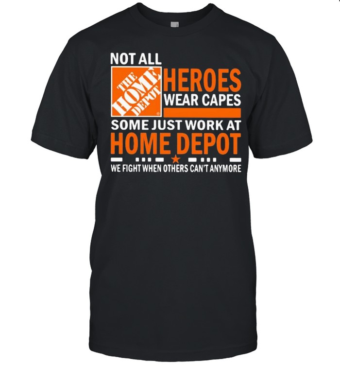 Not All Heroes Wear Capes Some Just Work At Home Depot We Fight When Others Cant Anymore Shirt