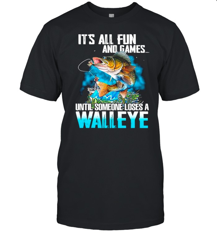 Fishing It’s All Fun And Games Until Someone Loses A Walleye shirt