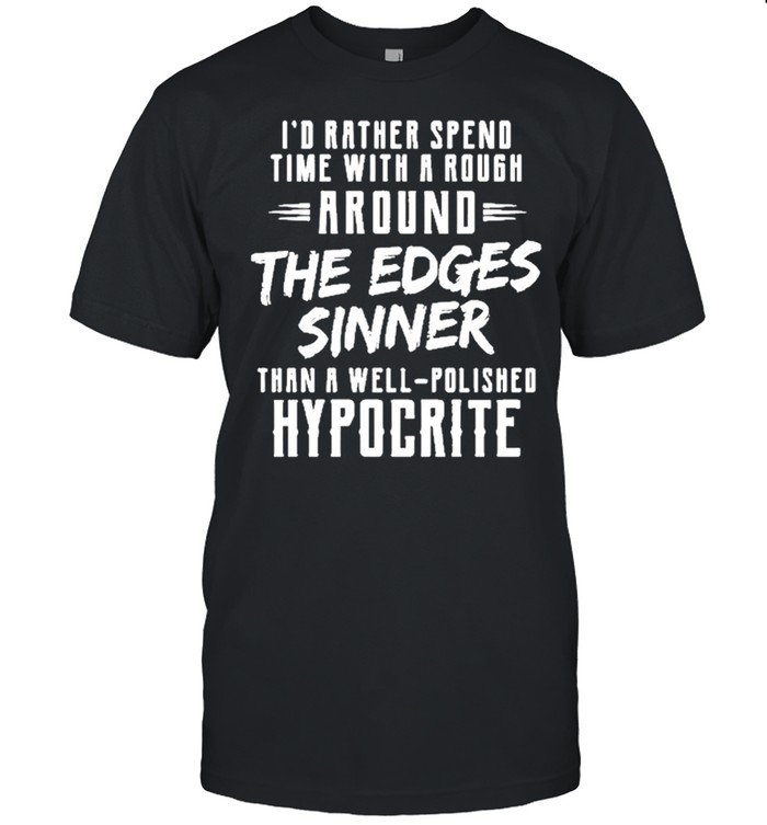 I’d Rather Spend Time With Rough Around The Edges Sinner Than A Well Polished Hypocrite Shirt