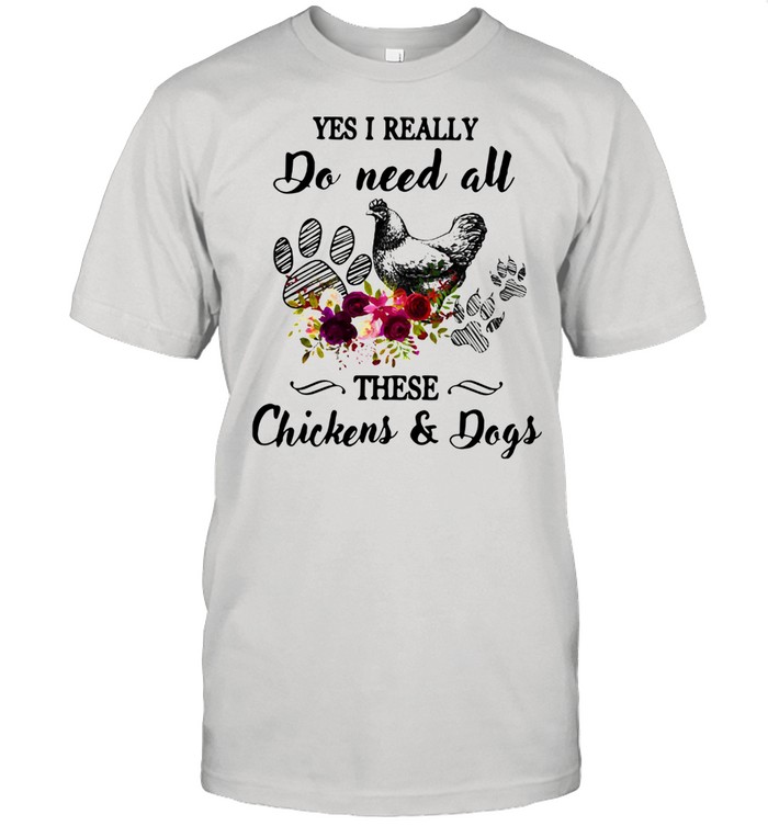 Yes I Really Do Need All These Chickens And Dogs Shirt