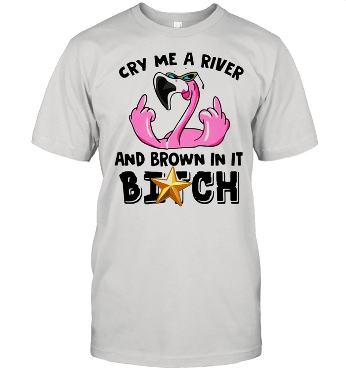 Cry me a river and brown in it bitch shirt