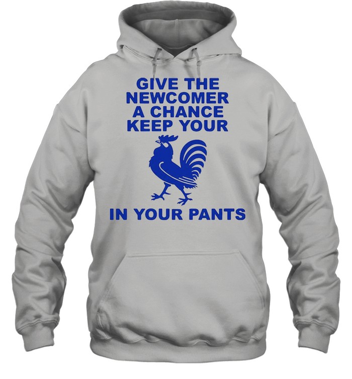 Give the newcomer achance keep your in your pants shirt Unisex Hoodie