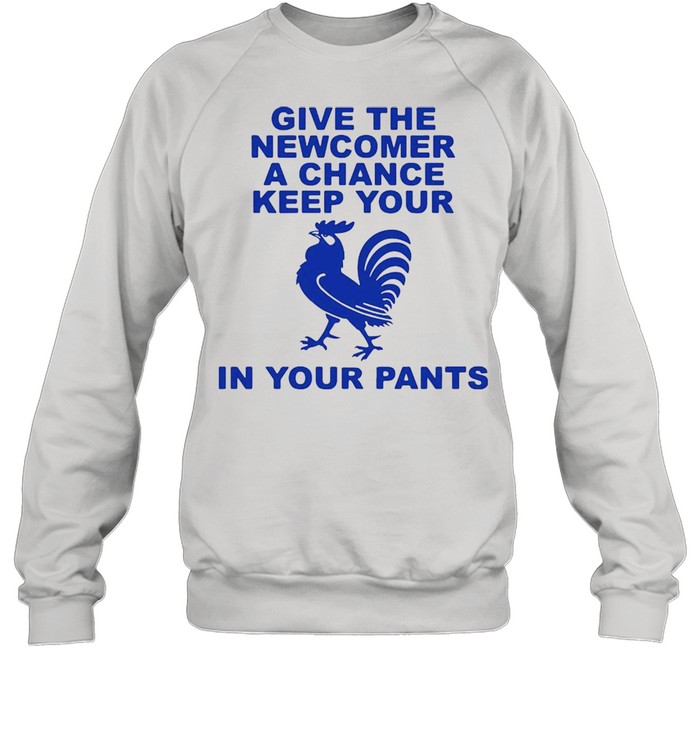 Give the newcomer achance keep your in your pants shirt Unisex Sweatshirt