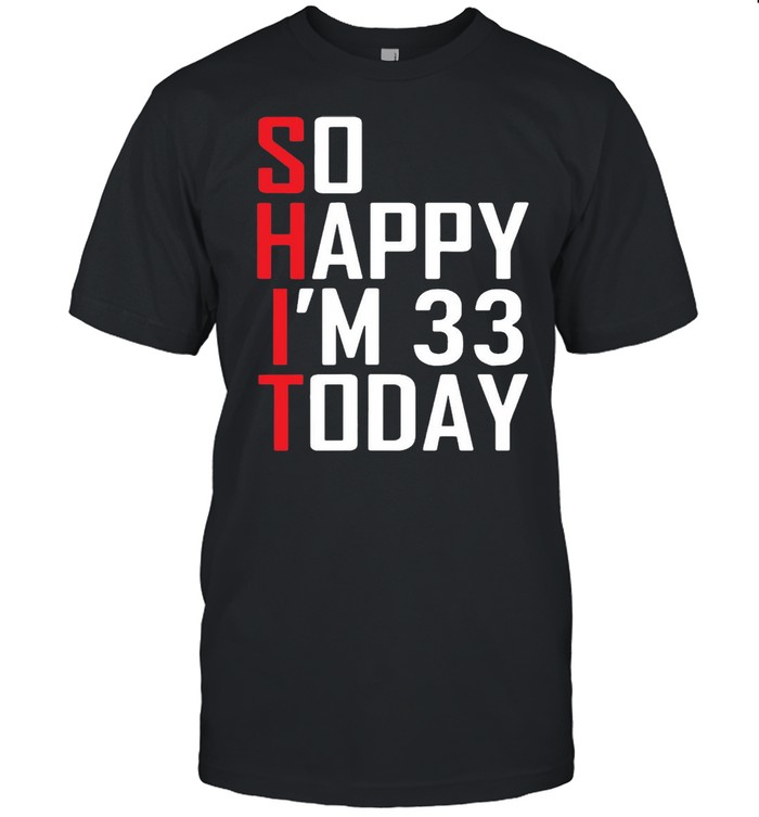 Shit So happy I’m 33 Today T-shirt