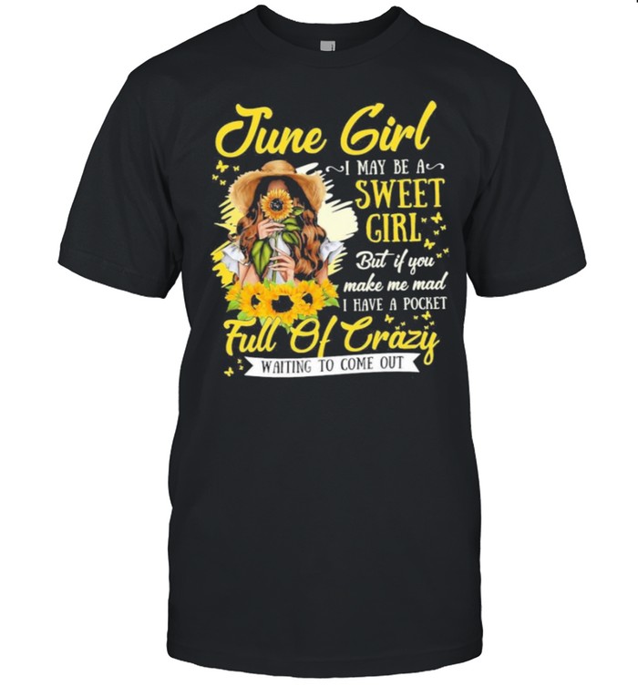 June Girl I May Be A Sweet Girl But If You Make Me Mad I Have A Pocket Full Of Crazy Waiting To Come Out shirt