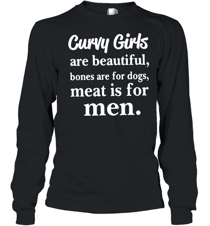 Curvy Girls Are Beautiful Bones Are For Dogs Meat Is For Men T-shirt Long Sleeved T-shirt