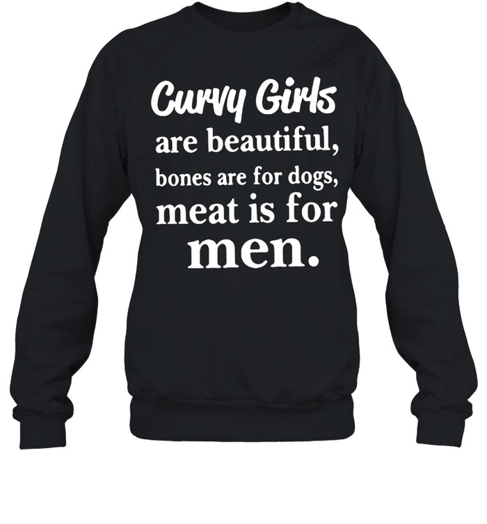 Curvy Girls Are Beautiful Bones Are For Dogs Meat Is For Men T-shirt Unisex Sweatshirt