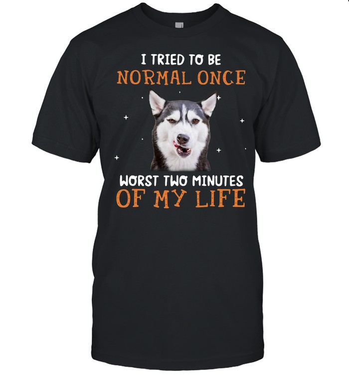 Siberian Husky I Tried To Be Normal Once Worst Two Minutes Of My Life Shirt