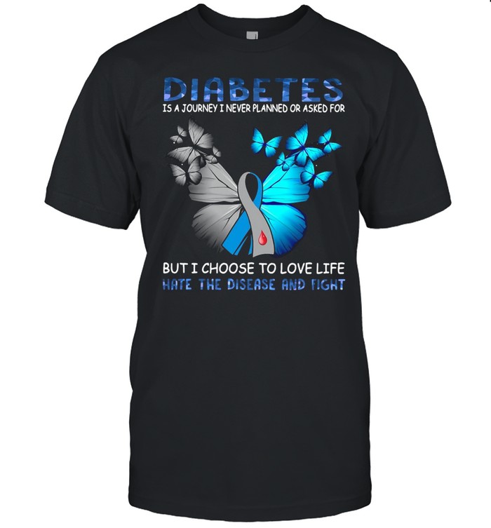 Butterfly Diabetes Is A Journey I Never Planned Or Asked For But I Choose To Love Life Hate The Disease And Fight T-shirt