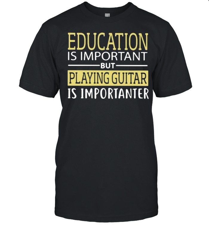 Education Is Important But Playing Guitar Is Importanter Shirt