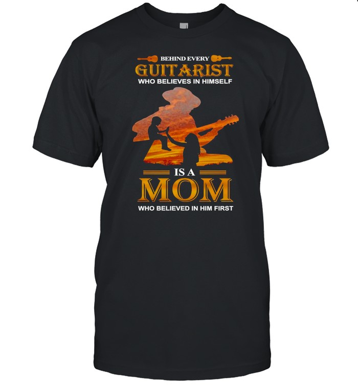 Behind Every Guitarist Who Believes In Himself Is A Mom Who Believed In Him First T-shirt