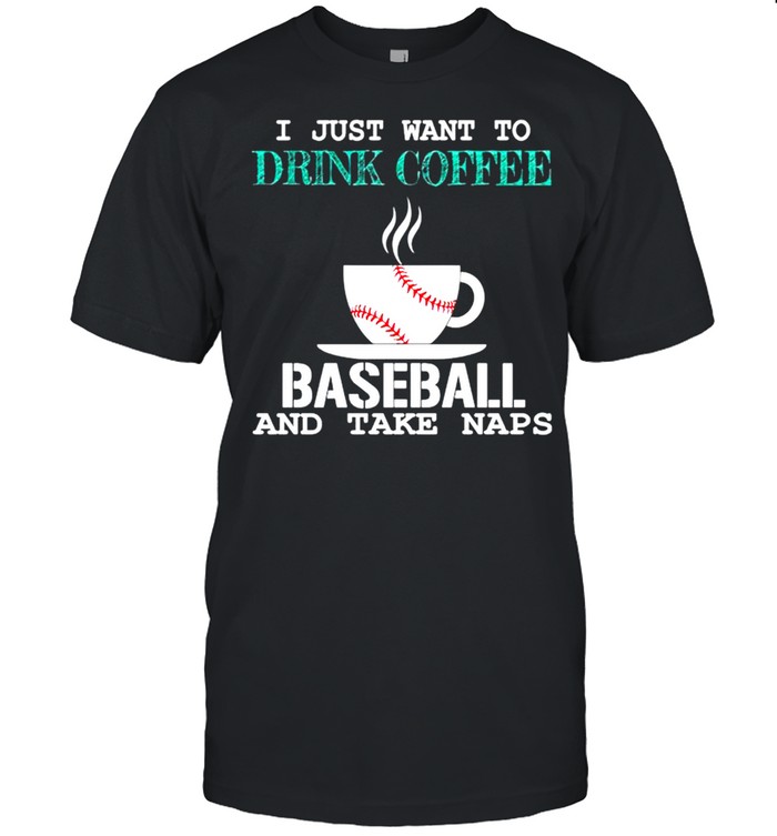 I just want to drink coffee baseball and take naps shirt