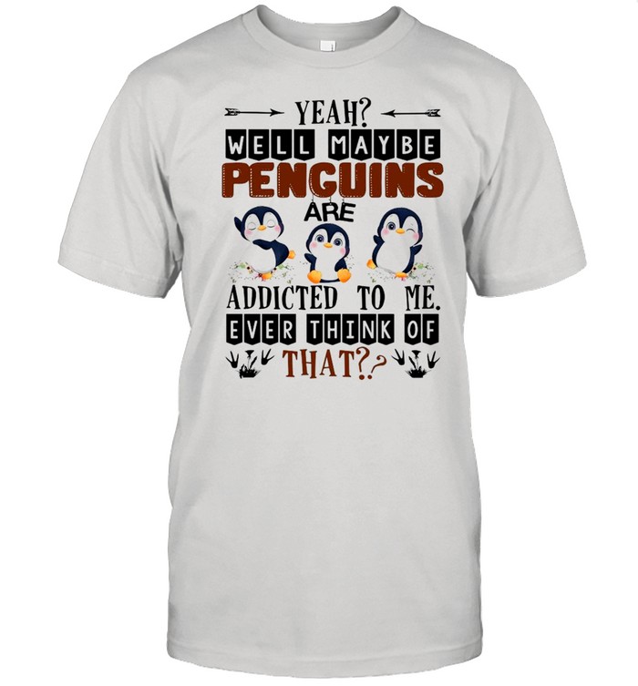 Yeah Well Maybe Penguins Are Addicted To Me Ever Think Of That  Classic Men's T-shirt