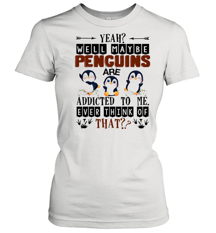 Yeah Well Maybe Penguins Are Addicted To Me Ever Think Of That  Classic Women's T-shirt