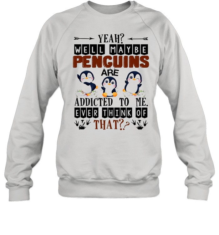Yeah Well Maybe Penguins Are Addicted To Me Ever Think Of That  Unisex Sweatshirt