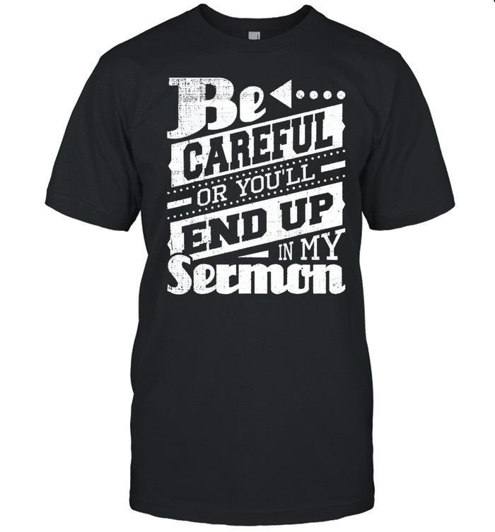 Be Careful Or Youll End Up In My Sermon shirt