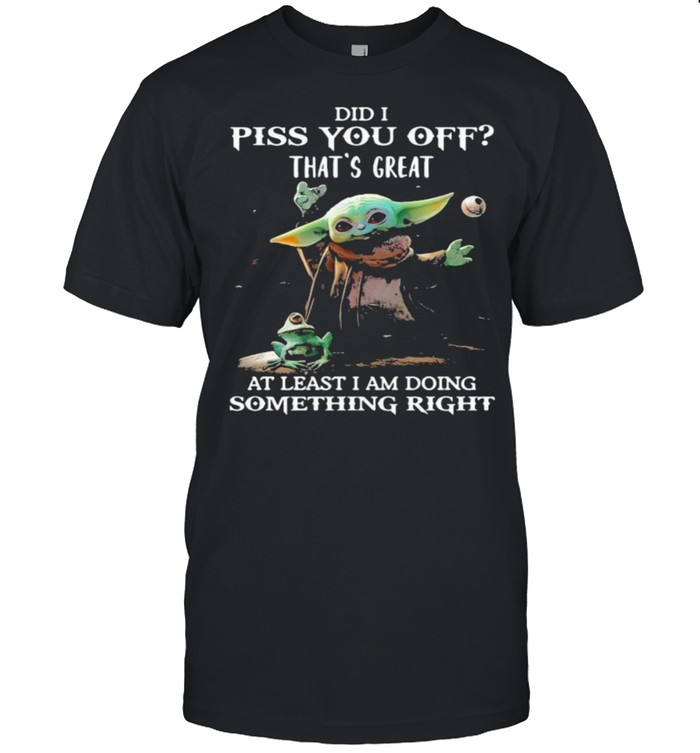Did i piss you off thats great at least i am doing something right yoda and frog shirt