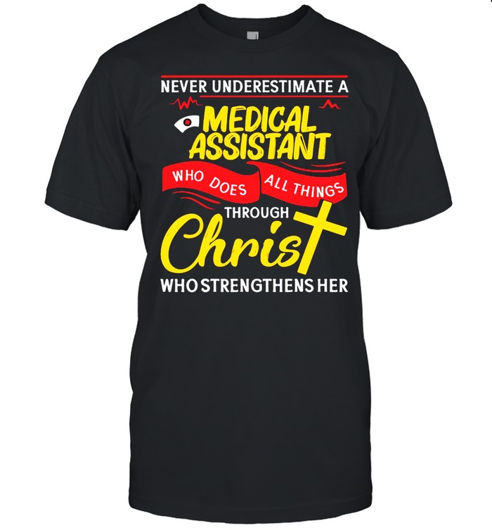 Never Underestimate A Nurse Medical Assistant Who Does All Things Through Christ Who Strengthens Her Shirt