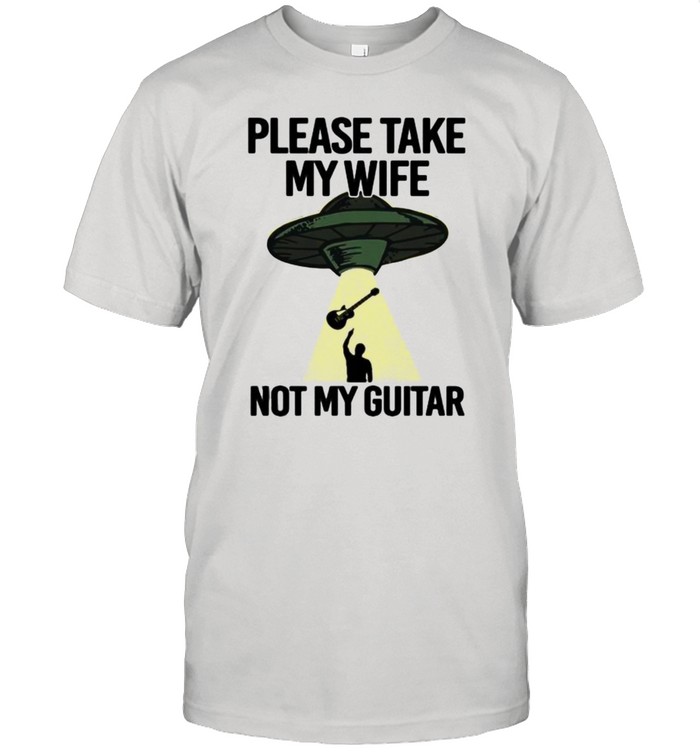 Please Take My Wife Not My Guitar Shirt