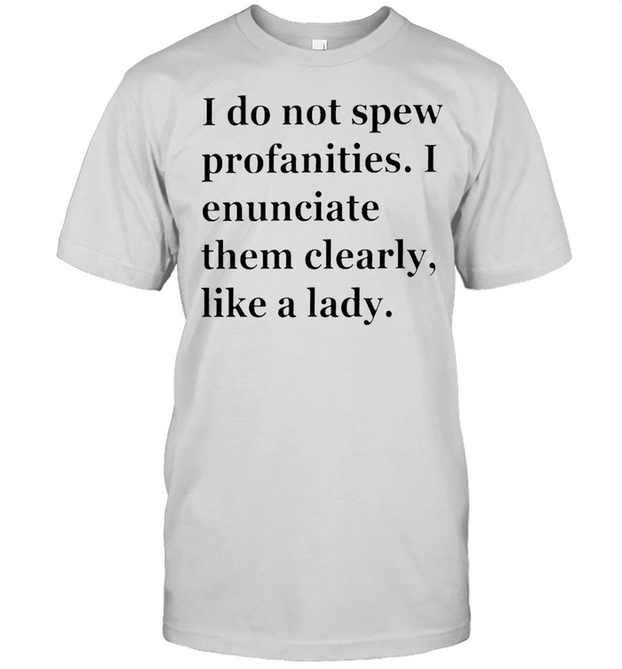 I do not spew profanities I enunciate them clearly shirt