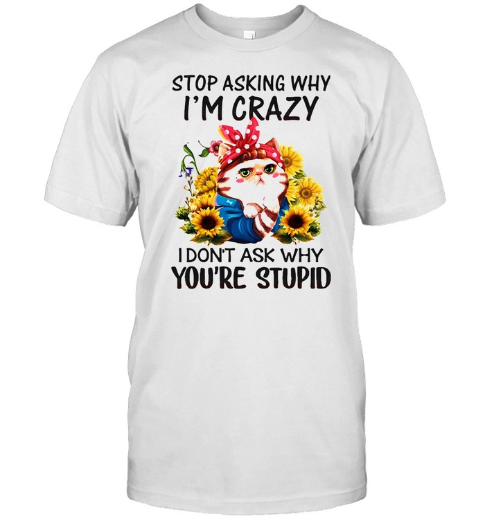 Flower Cat Stop Asking Why Im Crazy I Don’t Ask Why You’re Stupid Shirt