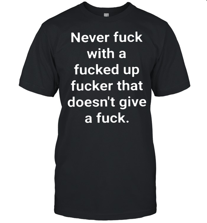 Never Fuck With A Fucked Up Fucker That Doesnt Give A Fuck shirt