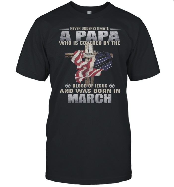 Never Underestimate A Papa Who Is Covered By The Blood Of Jesus And Was Born In March US Flag shirt