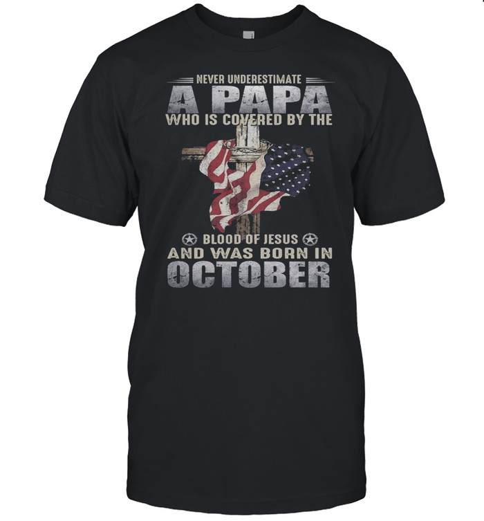 Never Underestimate A Papa Who Is Covered By The Blood Of Jesus And Was Born In October US Flag shirt